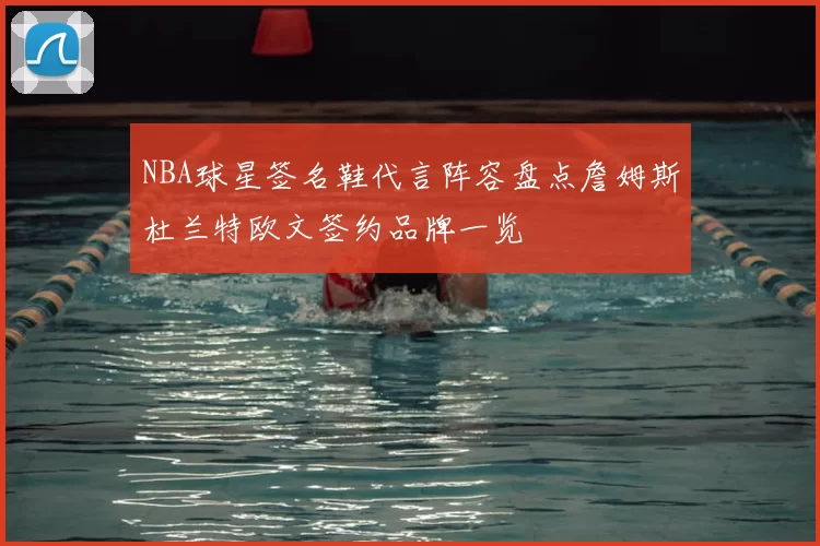 NBA球星签名鞋代言阵容盘点詹姆斯杜兰特欧文签约品牌一览