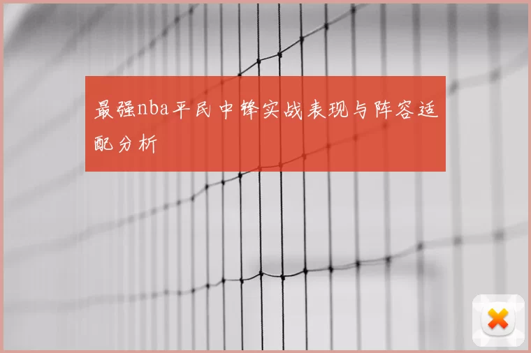 最强nba平民中锋实战表现与阵容适配分析