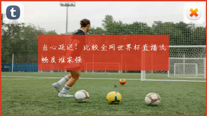 当心延迟！比较全网世界杯直播流畅度谁家强