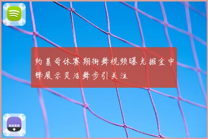 约基奇休赛期街舞视频曝光掘金中锋展示灵活舞步引关注