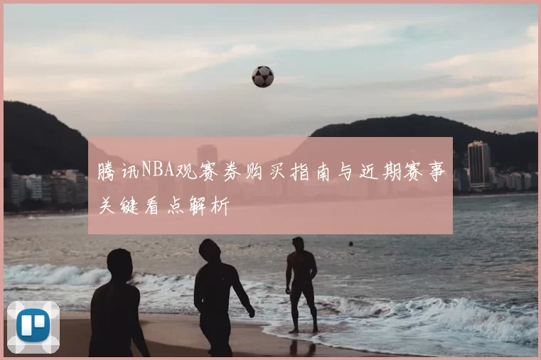 腾讯NBA观赛券购买指南与近期赛事关键看点解析