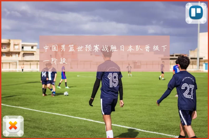中国男篮世预赛战胜日本队晋级下一阶段