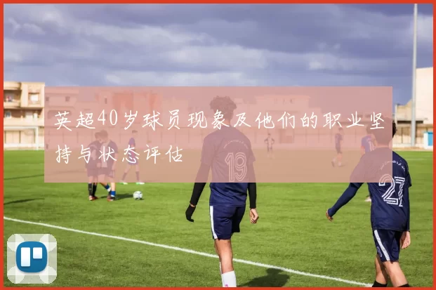英超40岁球员现象及他们的职业坚持与状态评估