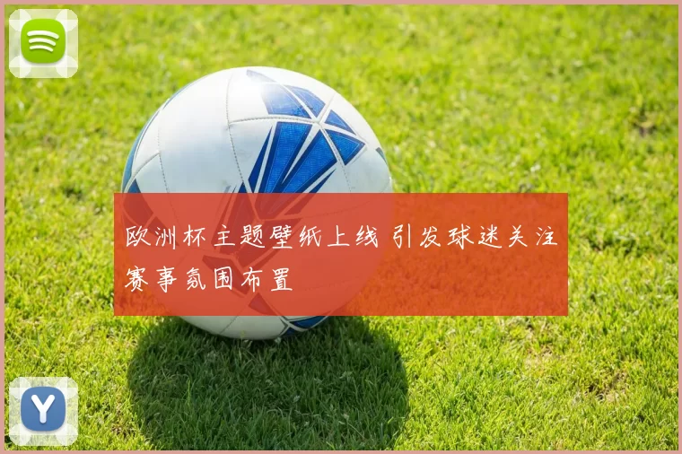 欧洲杯主题壁纸上线 引发球迷关注赛事氛围布置
