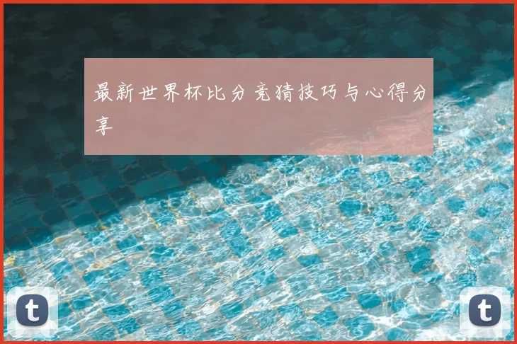 最新世界杯比分竞猜技巧与心得分享