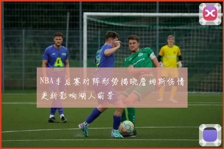 NBA季后赛对阵形势揭晓詹姆斯伤情更新影响湖人前景