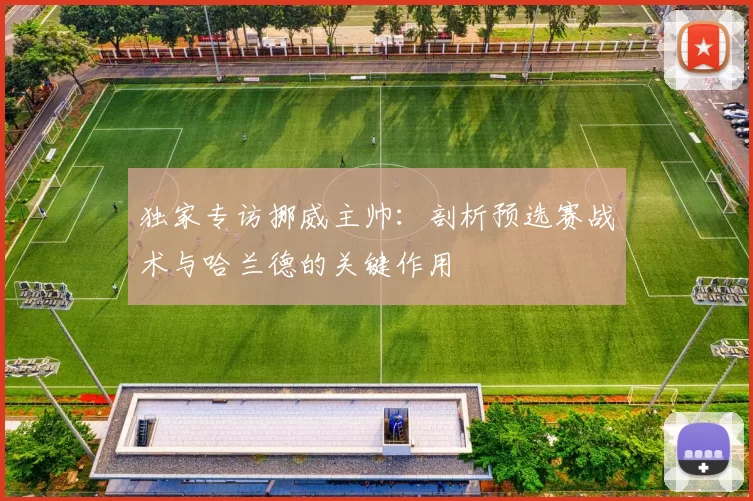 独家专访挪威主帅:剖析预选赛战术与哈兰德的关键作用