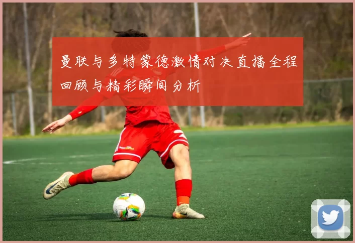 曼联与多特蒙德激情对决直播全程回顾与精彩瞬间分析