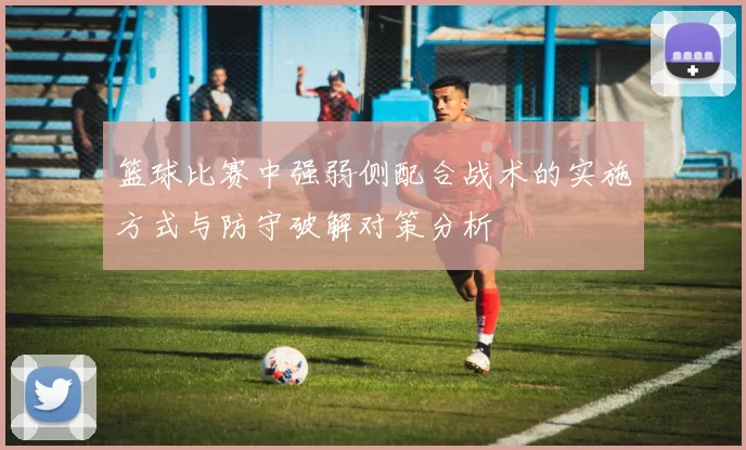 篮球比赛中强弱侧配合战术的实施方式与防守破解对策分析