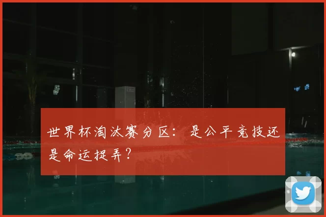 世界杯淘汰赛分区:是公平竞技还是命运捉弄?