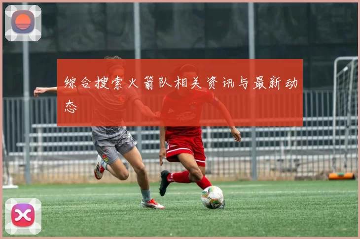 综合搜索火箭队相关资讯与最新动态