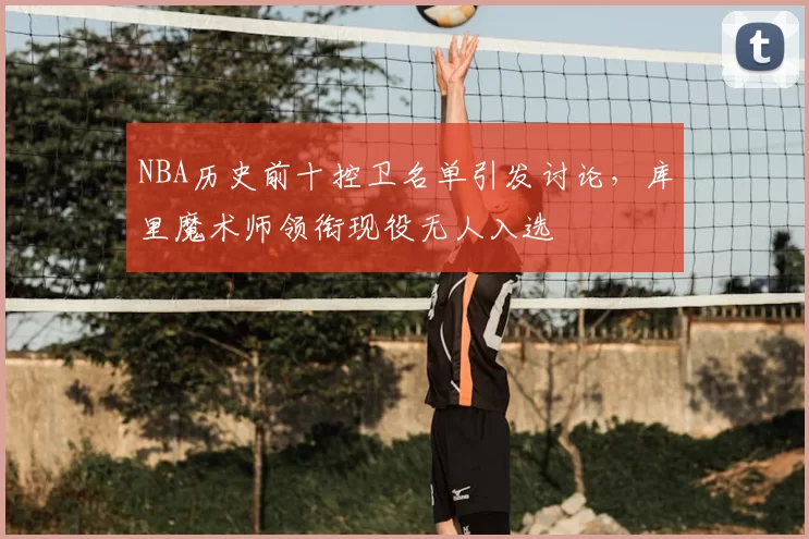 NBA历史前十控卫名单引发讨论,库里魔术师领衔现役无人入选