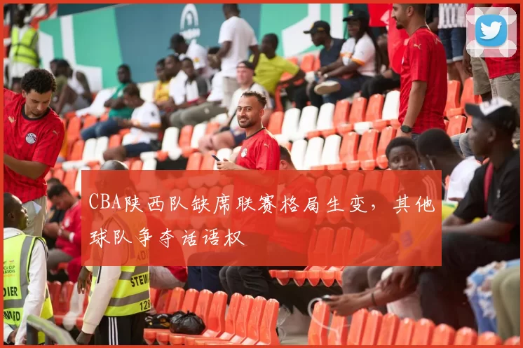 CBA陕西队缺席联赛格局生变，其他球队争夺话语权