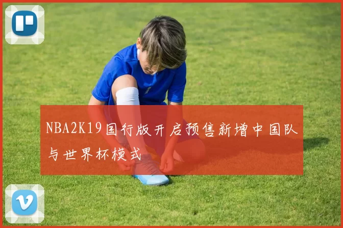 NBA2K19国行版开启预售新增中国队与世界杯模式