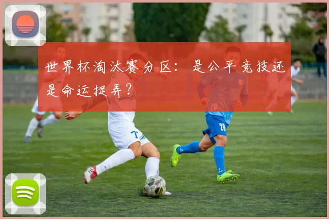 世界杯淘汰赛分区:是公平竞技还是命运捉弄?