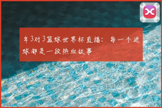 年3对3篮球世界杯直播：每一个进球都是一段热血故事