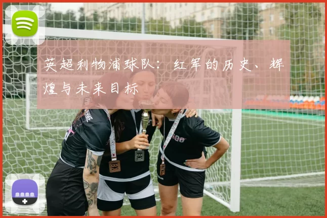 英超利物浦球队：红军的历史、辉煌与未来目标