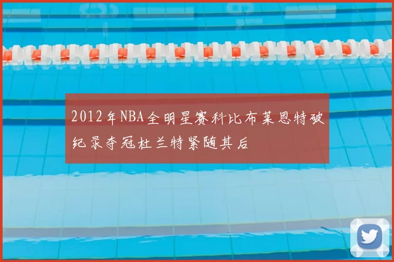 2012年NBA全明星赛科比布莱恩特破纪录夺冠杜兰特紧随其后