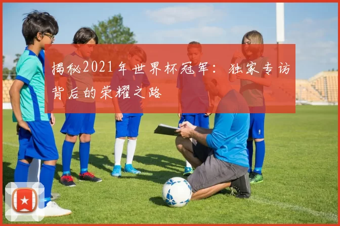 揭秘2021年世界杯冠军:独家专访背后的荣耀之路