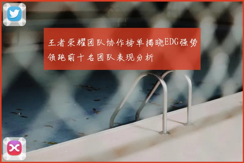 王者荣耀团队协作榜单揭晓EDG强势领跑前十名团队表现分析