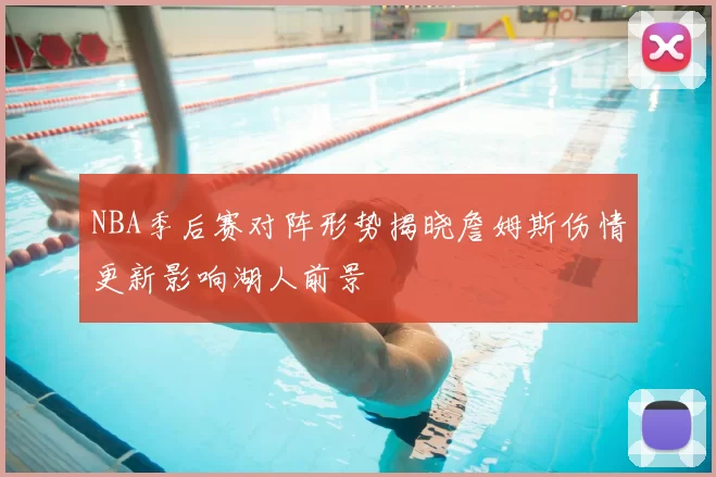 NBA季后赛对阵形势揭晓詹姆斯伤情更新影响湖人前景