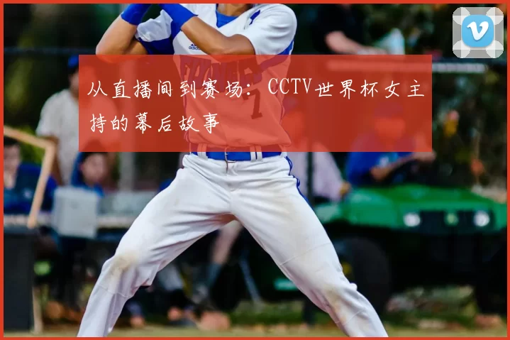 从直播间到赛场:CCTV世界杯女主持的幕后故事