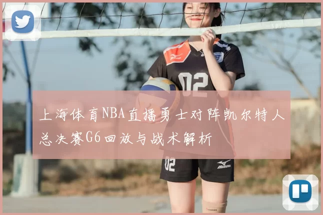 上海体育NBA直播勇士对阵凯尔特人总决赛G6回放与战术解析