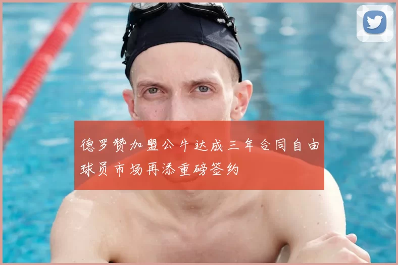 德罗赞加盟公牛达成三年合同自由球员市场再添重磅签约