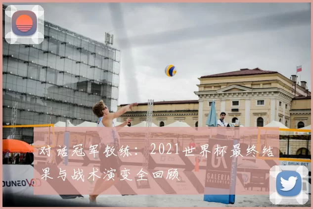 对话冠军教练:2021世界杯最终结果与战术演变全回顾