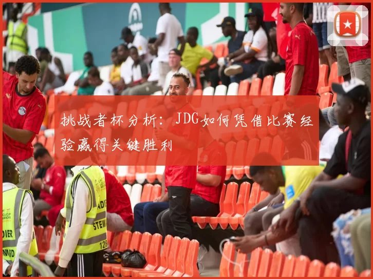 挑战者杯分析:JDG如何凭借比赛经验赢得关键胜利