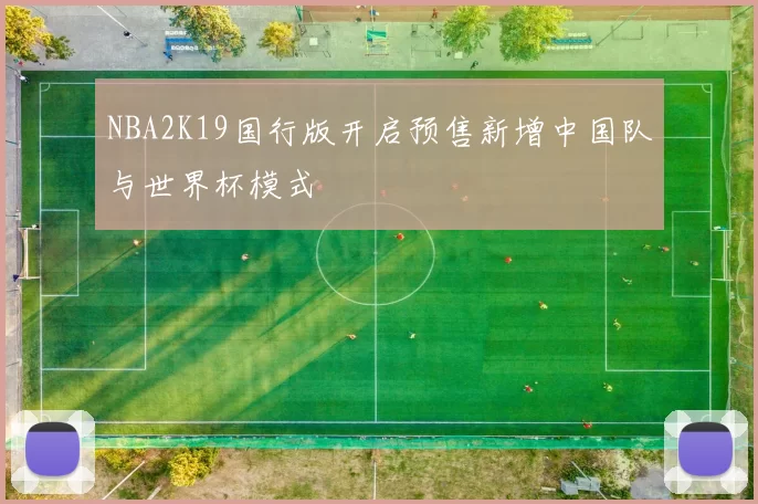 NBA2K19国行版开启预售新增中国队与世界杯模式