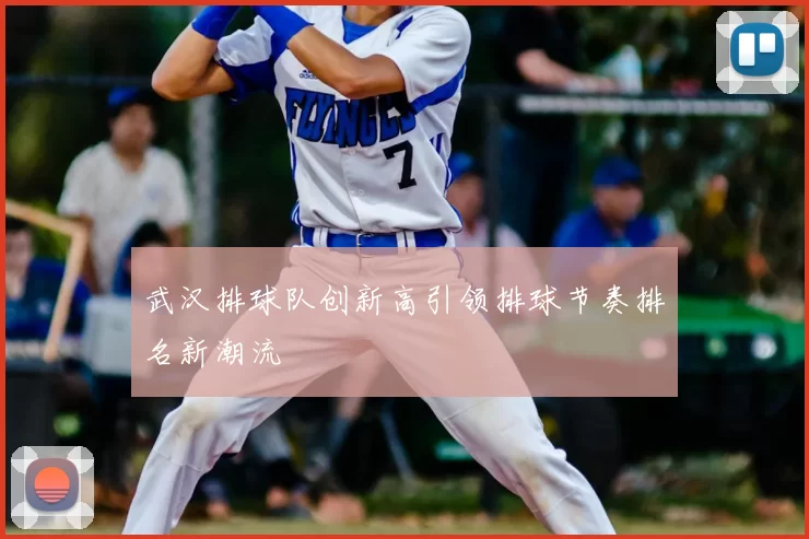 武汉排球队创新高引领排球节奏排名新潮流