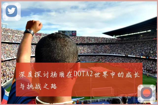 深度探讨杨丽在DOTA2世界中的成长与挑战之路