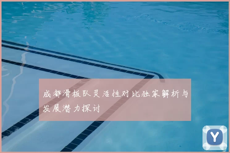 成都滑板队灵活性对比独家解析与发展潜力探讨