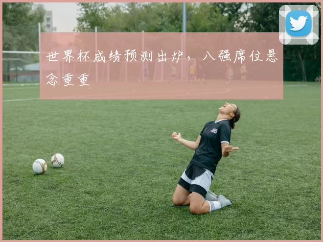 世界杯成绩预测出炉,八强席位悬念重重