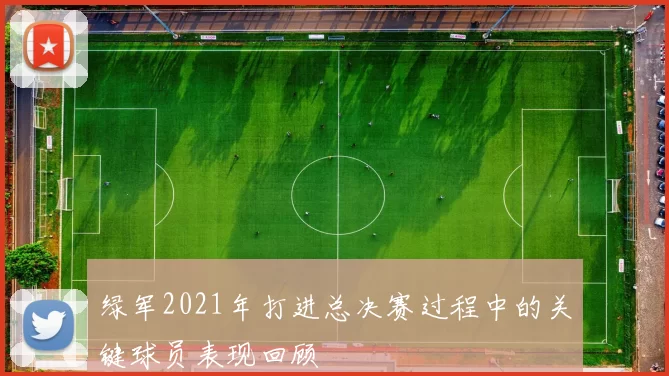绿军2021年打进总决赛过程中的关键球员表现回顾