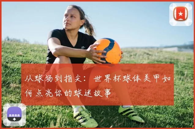 从球场到指尖：世界杯球体美甲如何点亮你的球迷故事