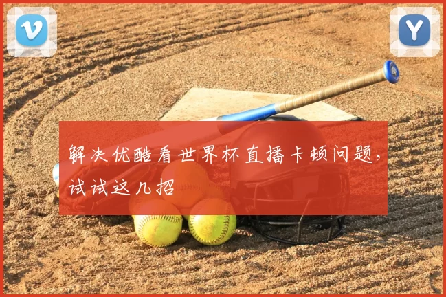 解决优酷看世界杯直播卡顿问题,试试这几招