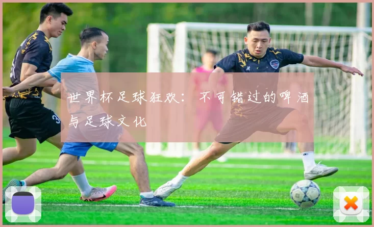 世界杯足球狂欢:不可错过的啤酒与足球文化
