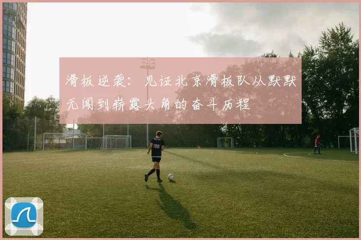 滑板逆袭:见证北京滑板队从默默无闻到崭露头角的奋斗历程