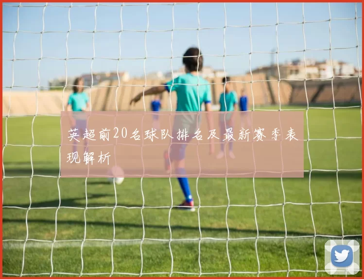 英超前20名球队排名及最新赛季表现解析
