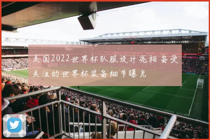 美国2022世界杯队服设计亮相 备受关注的世界杯装备细节曝光