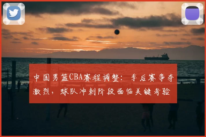 中国男篮CBA赛程调整：季后赛争夺激烈，球队冲刺阶段面临关键考验