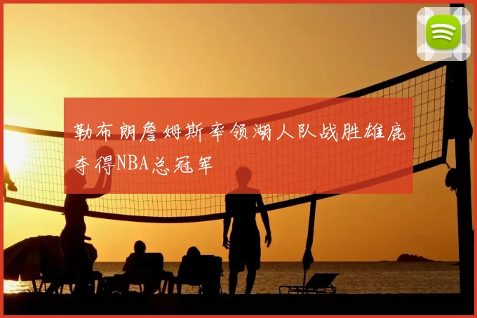 勒布朗詹姆斯率领湖人队战胜雄鹿夺得NBA总冠军