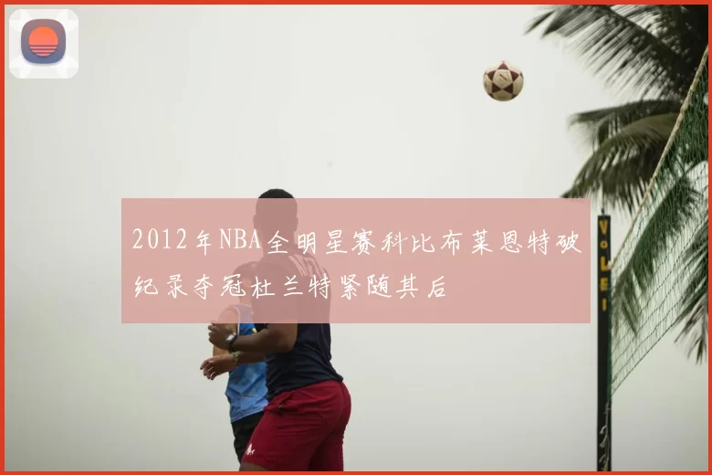 2012年NBA全明星赛科比布莱恩特破纪录夺冠杜兰特紧随其后