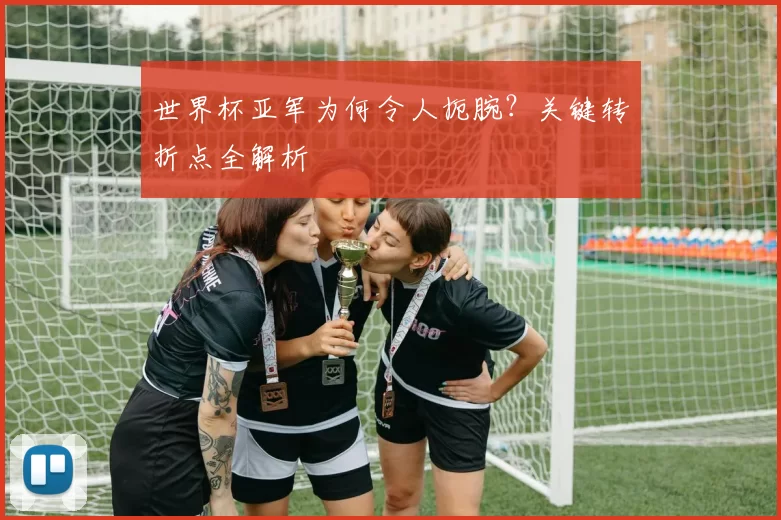 世界杯亚军为何令人扼腕?关键转折点全解析