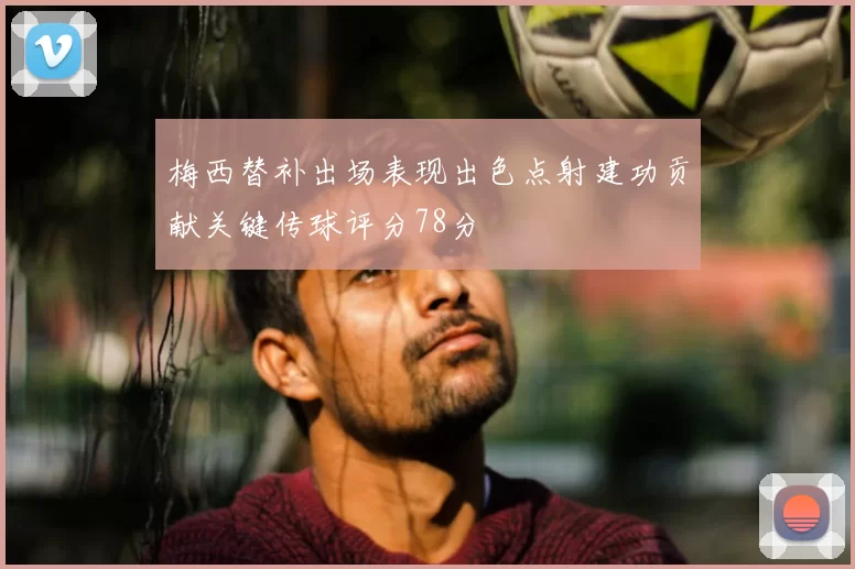 梅西替补出场表现出色点射建功贡献关键传球评分78分