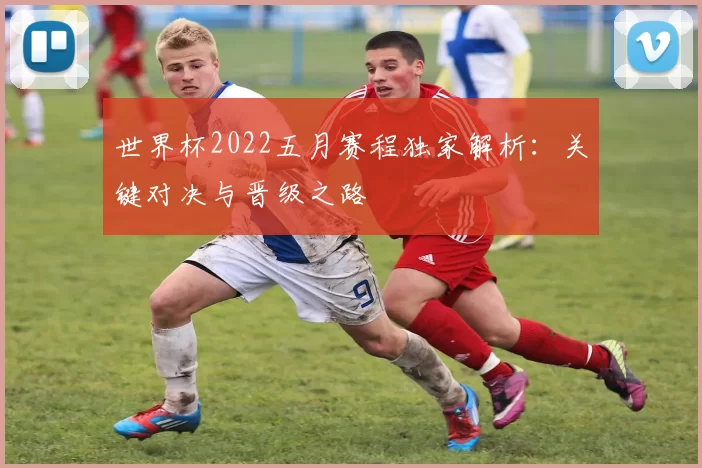 世界杯2022五月赛程独家解析:关键对决与晋级之路