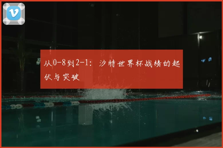 从0-8到2-1：沙特世界杯战绩的起伏与突破