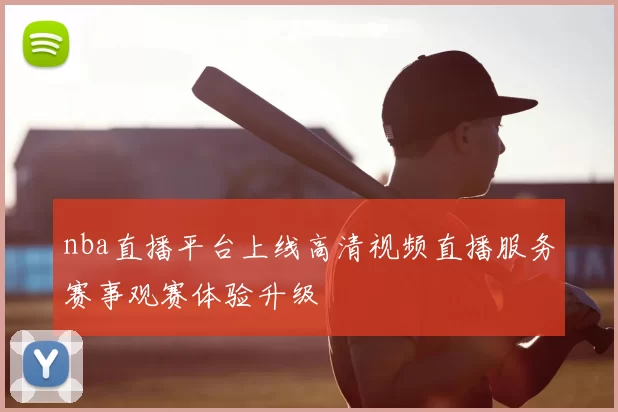 nba直播平台上线高清视频直播服务赛事观赛体验升级
